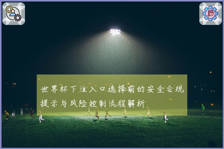 世界杯下注入口选择前的安全合规提示与风险控制流程解析