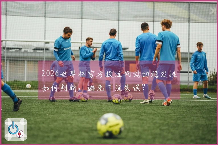2026世界杯官方投注网站的稳定性如何判断，避免下注失误？
