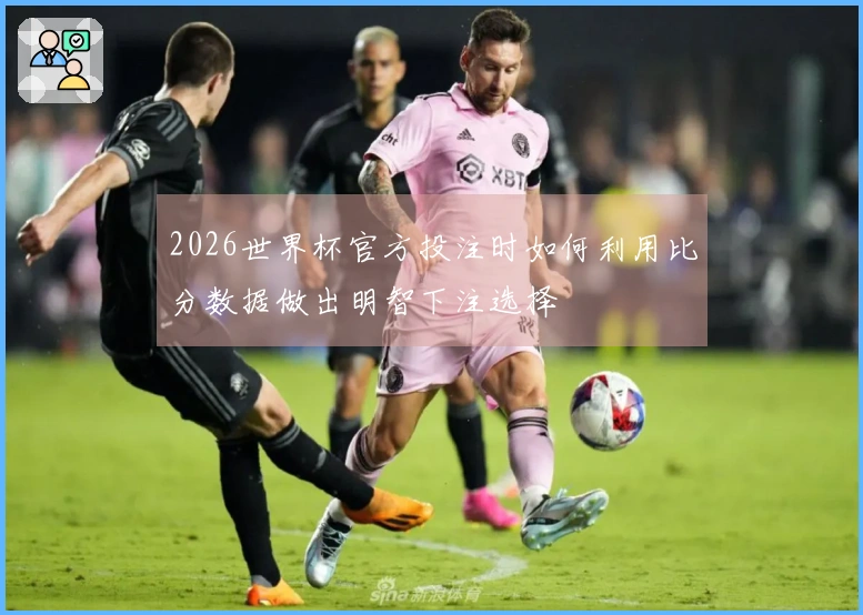 2026世界杯官方投注时如何利用比分数据做出明智下注选择