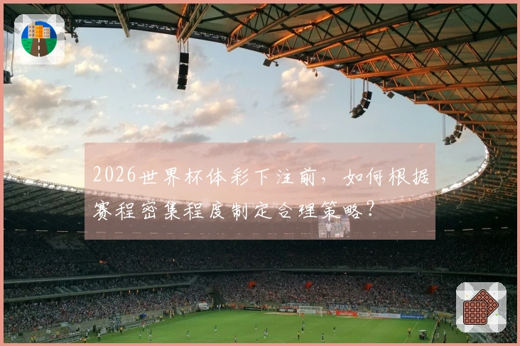 2026世界杯体彩下注前，如何根据赛程密集程度制定合理策略？