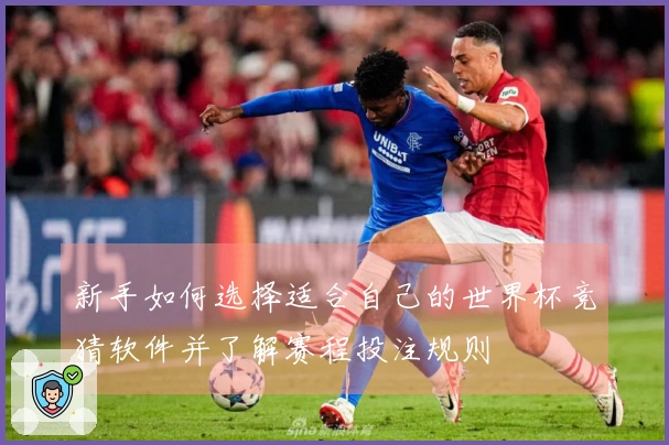 新手如何选择适合自己的世界杯竞猜软件并了解赛程投注规则