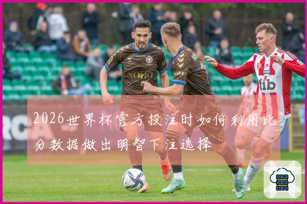 2026世界杯官方投注时如何利用比分数据做出明智下注选择